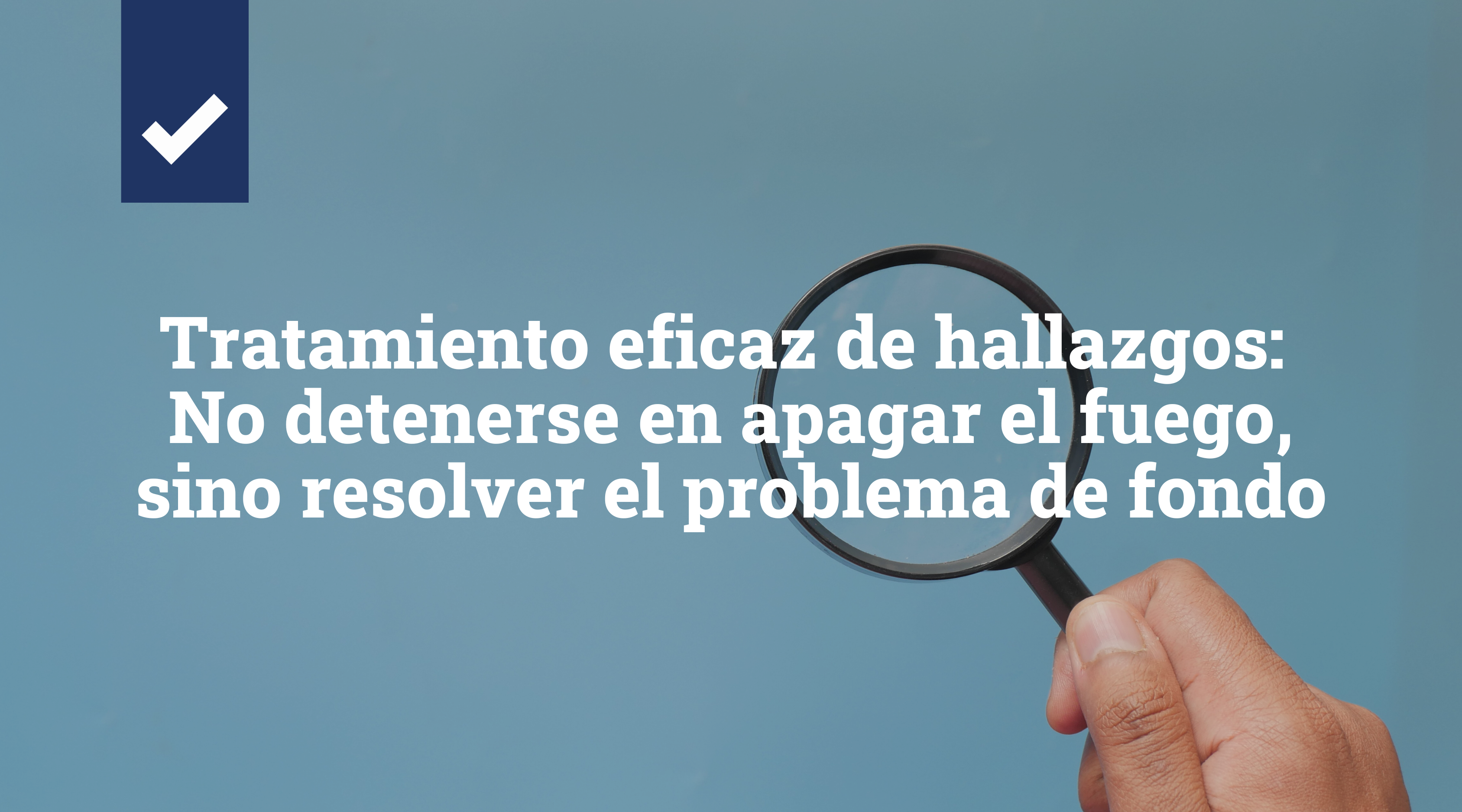 Tratamiento eficaz de hallazgos: no detenerse en apagar el fuego, sino resolver el problema de fondo